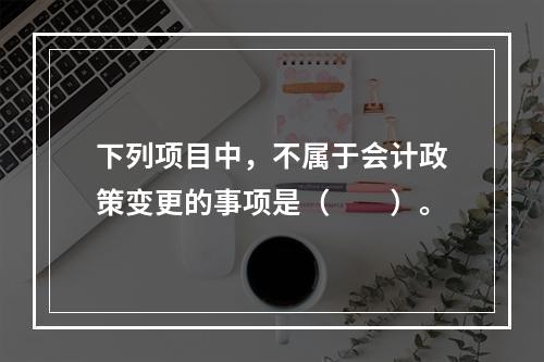 下列项目中，不属于会计政策变更的事项是（  ）。