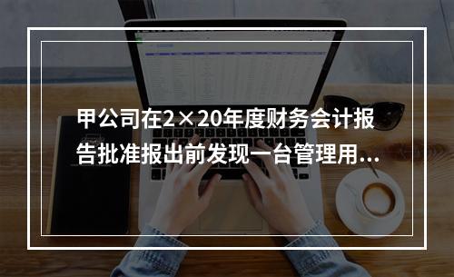 甲公司在2×20年度财务会计报告批准报出前发现一台管理用固定