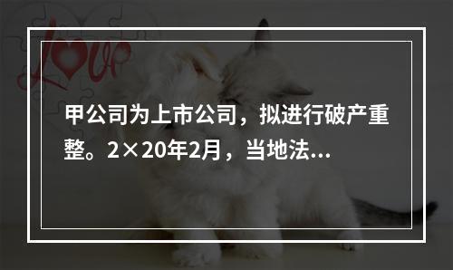 甲公司为上市公司，拟进行破产重整。2×20年2月，当地法院批