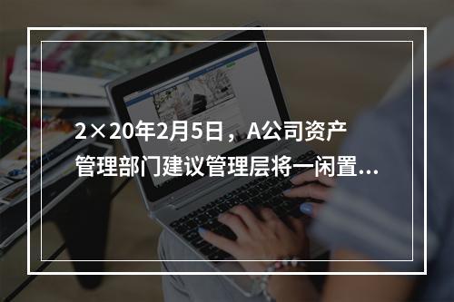 2×20年2月5日，A公司资产管理部门建议管理层将一闲置办公