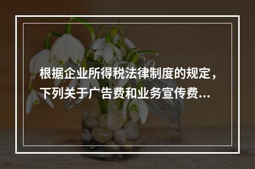 根据企业所得税法律制度的规定，下列关于广告费和业务宣传费的表