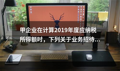 甲企业在计算2019年度应纳税所得额时，下列关于业务招待费和