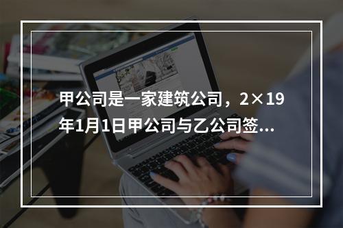 甲公司是一家建筑公司，2×19年1月1日甲公司与乙公司签订了