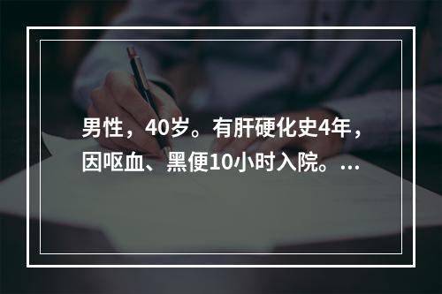 男性，40岁。有肝硬化史4年，因呕血、黑便10小时入院。体