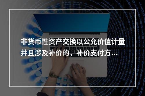 非货币性资产交换以公允价值计量并且涉及补价的，补价支付方在确