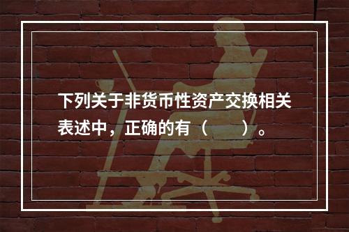 下列关于非货币性资产交换相关表述中，正确的有（  ）。