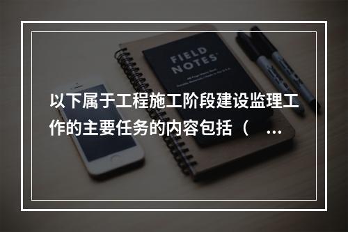 以下属于工程施工阶段建设监理工作的主要任务的内容包括（　）。