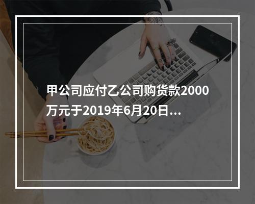 甲公司应付乙公司购货款2000万元于2019年6月20日到期