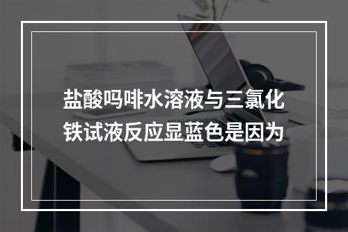 盐酸吗啡水溶液与三氯化铁试液反应显蓝色是因为