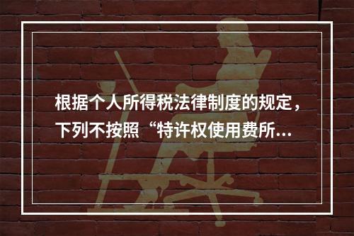 根据个人所得税法律制度的规定，下列不按照“特许权使用费所得”