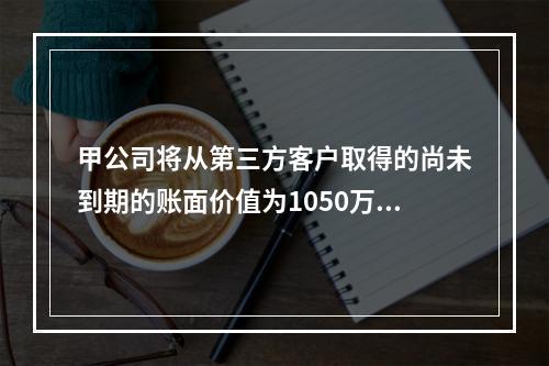 甲公司将从第三方客户取得的尚未到期的账面价值为1050万元的