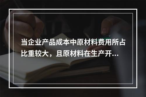 当企业产品成本中原材料费用所占比重较大，且原材料在生产开始时