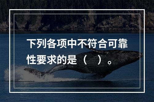 下列各项中不符合可靠性要求的是（　）。