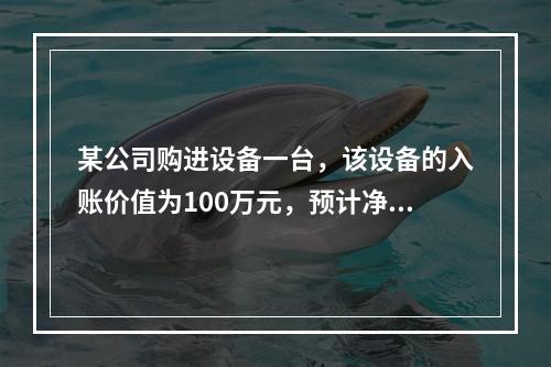 某公司购进设备一台，该设备的入账价值为100万元，预计净残值