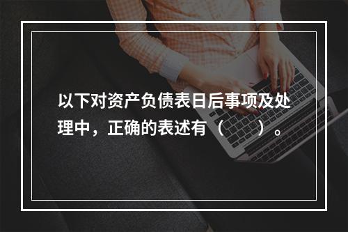 以下对资产负债表日后事项及处理中，正确的表述有（  ）。