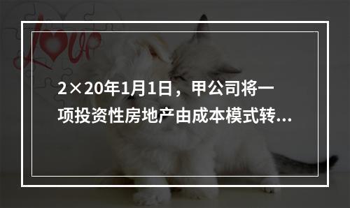 2×20年1月1日，甲公司将一项投资性房地产由成本模式转为公