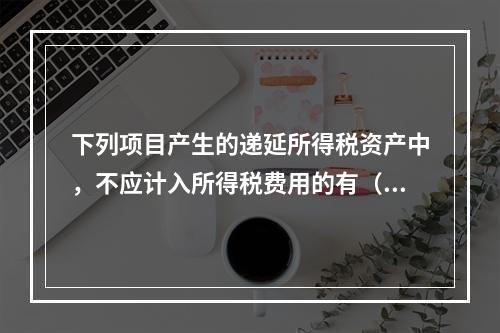 下列项目产生的递延所得税资产中，不应计入所得税费用的有（  