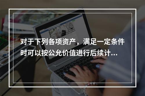 对于下列各项资产，满足一定条件时可以按公允价值进行后续计量的