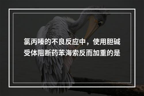 氯丙嗪的不良反应中，使用胆碱受体阻断药苯海索反而加重的是