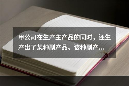 甲公司在生产主产品的同时，还生产出了某种副产品。该种副产品可