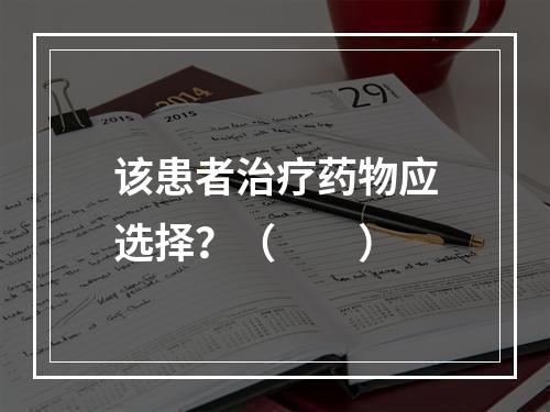 该患者治疗药物应选择？（　　）