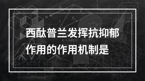 西酞普兰发挥抗抑郁作用的作用机制是