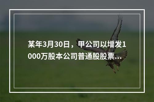 某年3月30日，甲公司以增发1000万股本公司普通股股票和一