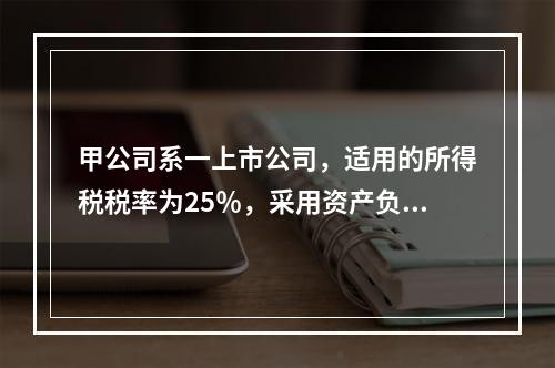 甲公司系一上市公司，适用的所得税税率为25％，采用资产负债表