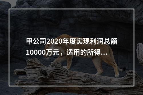 甲公司2020年度实现利润总额10000万元，适用的所得税税