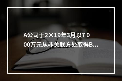 A公司于2×19年3月以7 000万元从非关联方处取得B公司