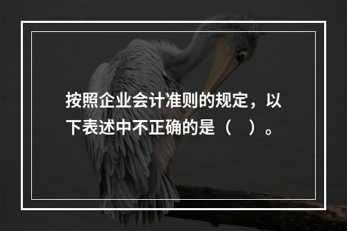 按照企业会计准则的规定，以下表述中不正确的是（　）。