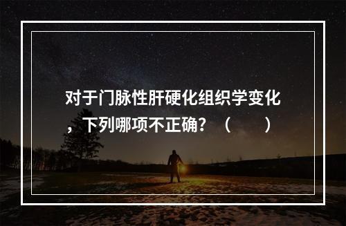 对于门脉性肝硬化组织学变化，下列哪项不正确？（　　）