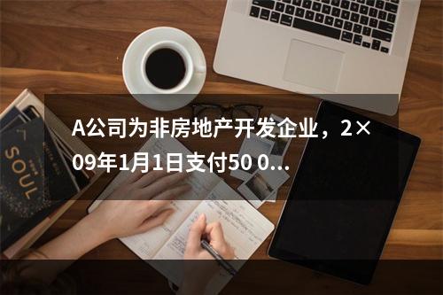 A公司为非房地产开发企业，2×09年1月1日支付50 000