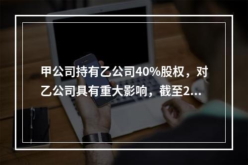 甲公司持有乙公司40%股权，对乙公司具有重大影响，截至2×1