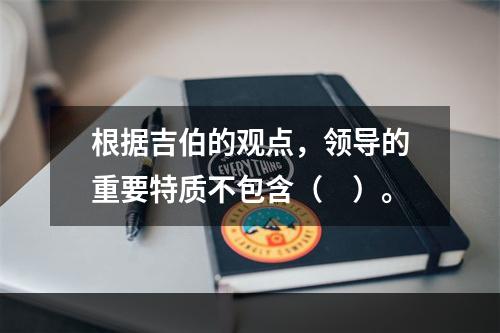 根据吉伯的观点，领导的重要特质不包含（　）。