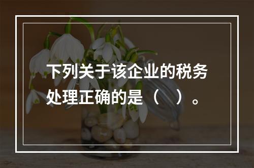 下列关于该企业的税务处理正确的是（　）。