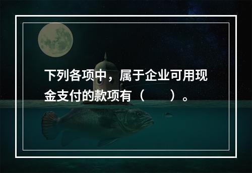 下列各项中，属于企业可用现金支付的款项有（　　）。