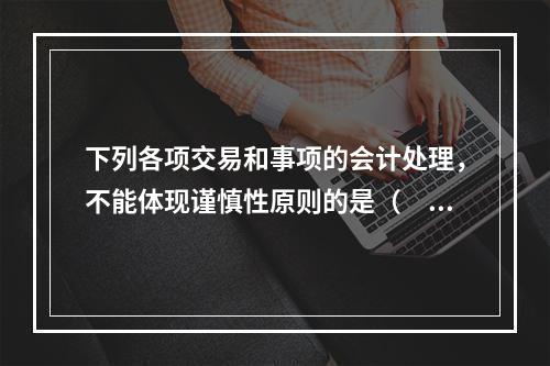 下列各项交易和事项的会计处理，不能体现谨慎性原则的是（　）。