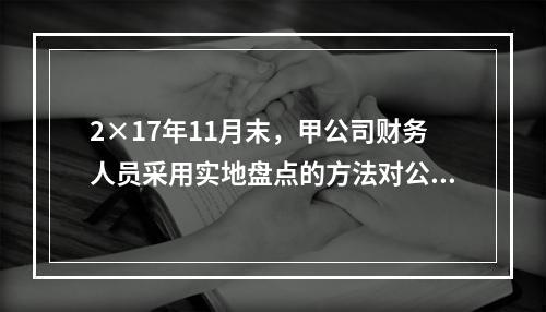 2×17年11月末，甲公司财务人员采用实地盘点的方法对公司的