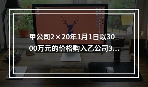 甲公司2×20年1月1日以3000万元的价格购入乙公司30％