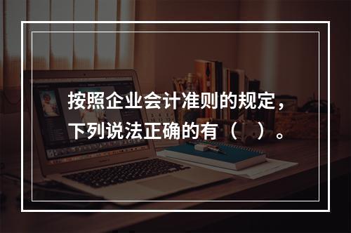 按照企业会计准则的规定，下列说法正确的有（ ）。