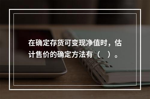 在确定存货可变现净值时，估计售价的确定方法有（　）。