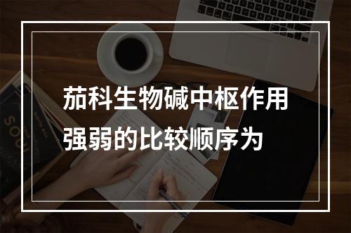 茄科生物碱中枢作用强弱的比较顺序为