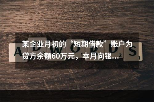 某企业月初的“短期借款”账户为贷方余额60万元，本月向银行借