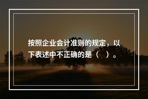 按照企业会计准则的规定，以下表述中不正确的是（　）。