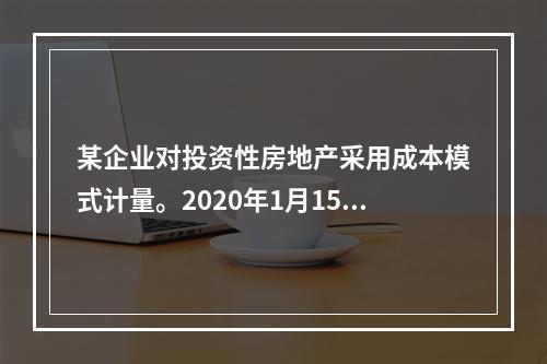 某企业对投资性房地产采用成本模式计量。2020年1月15日购