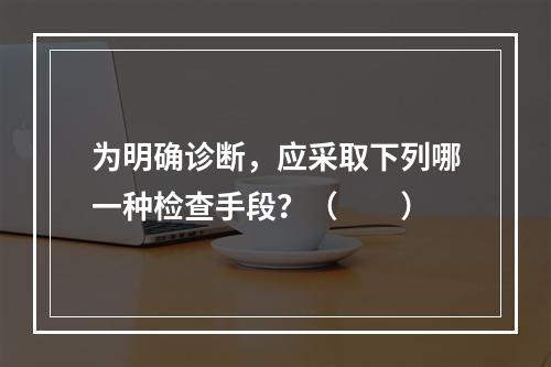 为明确诊断，应采取下列哪一种检查手段？（　　）