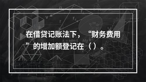 在借贷记账法下，“财务费用”的增加额登记在（ ）。