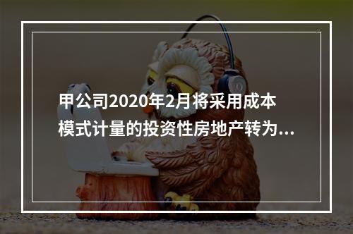 甲公司2020年2月将采用成本模式计量的投资性房地产转为自用