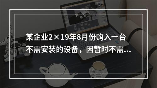 某企业2×19年8月份购入一台不需安装的设备，因暂时不需用，